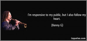 responsive to my public, but I also follow my heart. - Kenny G