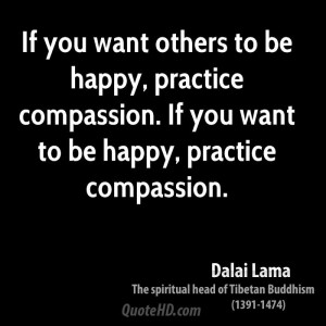 want others to be happy, practice compassion. If you want to be happy ...