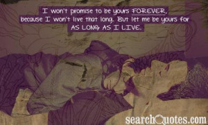 won't promise to be yours forever, because I won't live that long ...