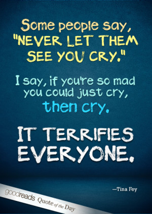 ... you’re so mad you could just cry, then cry. It terrifies everyone