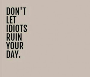 Don't let idiots ruin your day