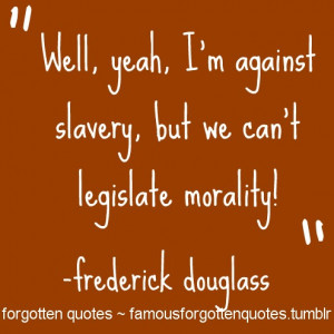 Well, yeah, I’m against slavery, but we can’t legislate morality ...