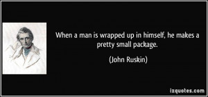 ... wrapped up in himself, he makes a pretty small package. - John Ruskin