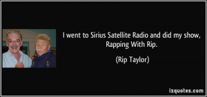 ... Sirius Satellite Radio and did my show, Rapping With Rip. - Rip Taylor