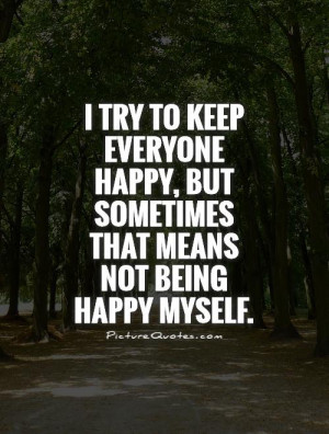 ... keep everyone happy, but sometimes that means not being happy myself