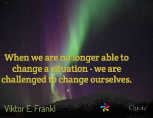 ... situation - we are challenged to change ourselves. / Viktor E. Frankl