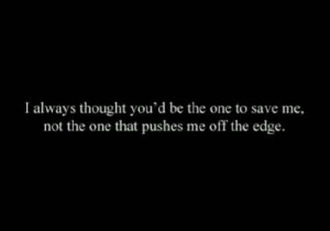 ... you d be the one to save me not the one that pushes me off the edge