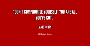 Don't compromise yourself. You are all you've got.”