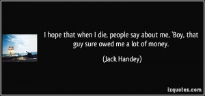 hope that when I die, people say about me, 'Boy, that guy sure owed ...
