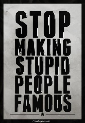 stop making stupid people famous