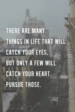 ... catch your eyes, but only a few will catch your heart. Pursue them