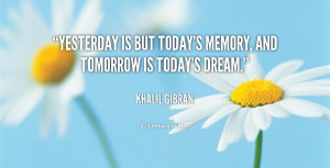 quote-Khalil-Gibran-yesterday-is-but-todays-memory-and-tomorrow-38772 ...