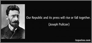 ... Republic and its press will rise or fall together. - Joseph Pulitzer