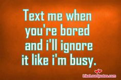 Text me when you're bored and I will ignore it like I am busy. More