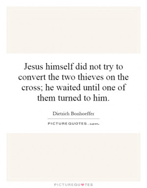 Jesus himself did not try to convert the two thieves on the cross; he ...