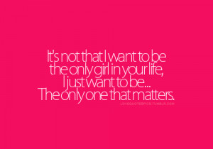 want to be the only girl in your life, i just want to be.. The only ...