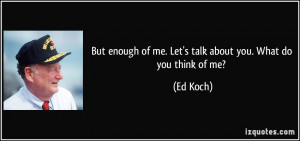 ... enough of me. Let's talk about you. What do you think of me? - Ed Koch