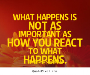 What happens is not as important as how you react to what happens ...