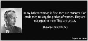 In my ballets, woman is first. Men are consorts. God made men to sing ...