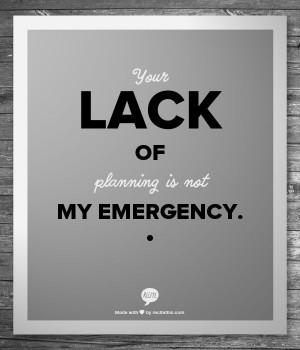 Your lack of planning is not my emergency.