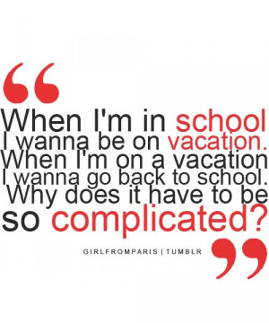 school, I wanna be on vacation. When I'm on vacation, I wanna go back ...