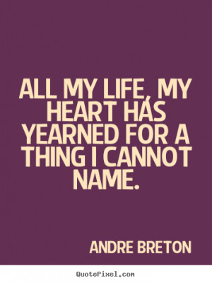 Life sayings - All my life, my heart has yearned for a thing i cannot ...