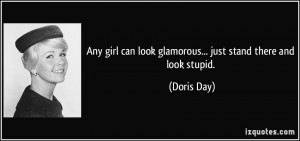 Any girl can look glamorous... just stand there and look stupid.