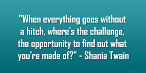 ... the opportunity to find out what you’re made of?” – Shania Twain