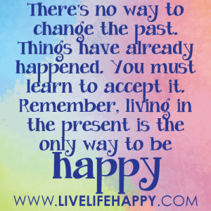 There’s no way to change the past. Things have already happened. You ...