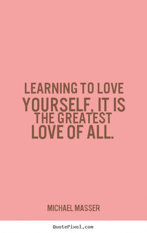Learning to love yourself, it is the greatest love of all. Michael ...