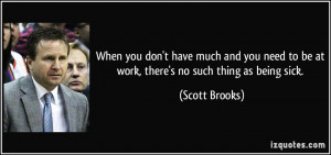 ... need to be at work, there's no such thing as being sick. - Scott