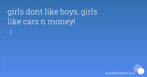 girls dont like boys, girls like cars n money!