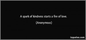 spark of kindness starts a fire of love. - Anonymous