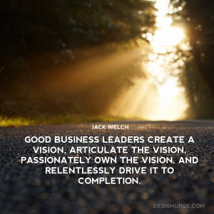 ... Welch – Good Business Leaders Create a Vision, Articulate the Vision