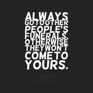 Quotes Picture: always go to other people's funerals, otherwise they ...