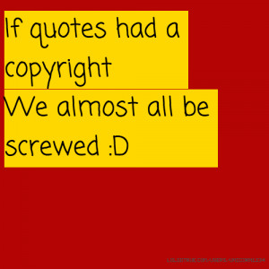 If quotes had a copyright We almost all be screwed :D