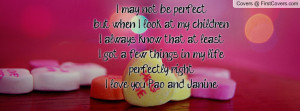 may not be perfect,but when I look at my childrenI always know that ...