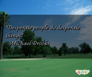 Desperate people do desperate things. -Michael Brooks