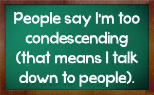 People say I'm too condescending (that means I talk down to people).