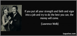 ... and try to do the best you can, the money will come. - Lawrence Welk