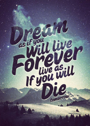 Dream as if you’ll live forever. Live as if you’ll die tomorrow ...
