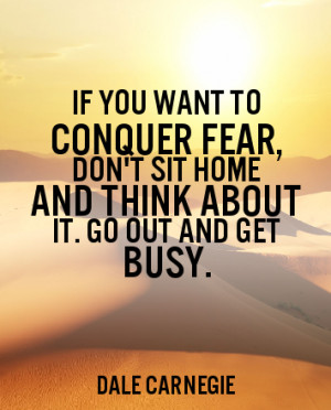 you want to conquer fear, don’t sit home and think about it. Go out ...