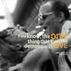 Quotes Picture: you know, the only thing that kills the demons is love