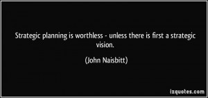 ... worthless - unless there is first a strategic vision. - John Naisbitt