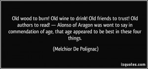 Old wood to burn! Old wine to drink! Old friends to trust! Old authors ...