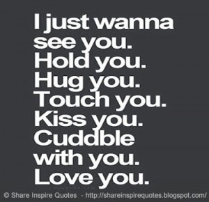 wanna see you. Hold you. Hug you. Touch you. Kiss you. Cuddle with you ...