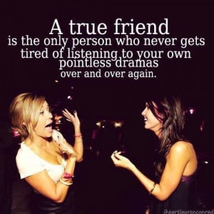 True friend is the only person who never gets tired of listening to ...