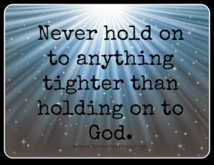 Never hold on to anything tighter than holding on to God.