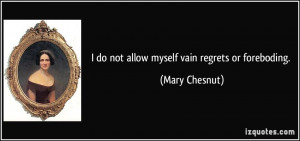 do not allow myself vain regrets or foreboding.