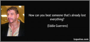 ... can you beat someone that's already lost everything? - Eddie Guerrero